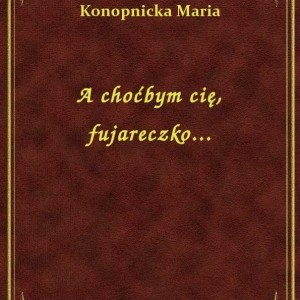 MARIA KONOPNICKA "A CHOĆBYM CIĘ, FUJARECZKO"